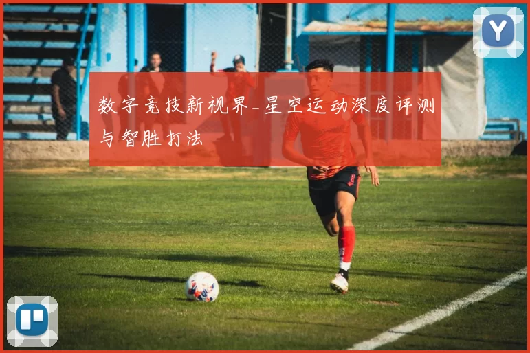 数字竞技新视界_星空运动深度评测与智胜打法