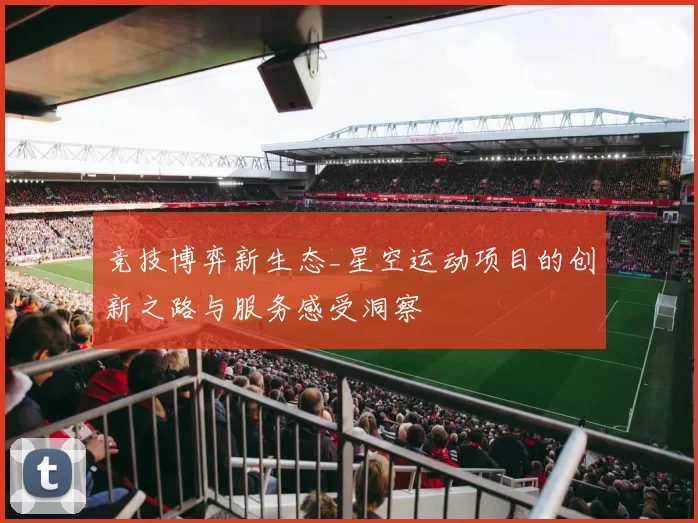 竞技博弈新生态_星空运动项目的创新之路与服务感受洞察