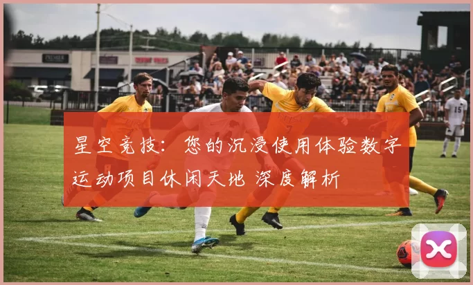 星空竞技：您的沉浸使用体验数字运动项目休闲天地 深度解析
