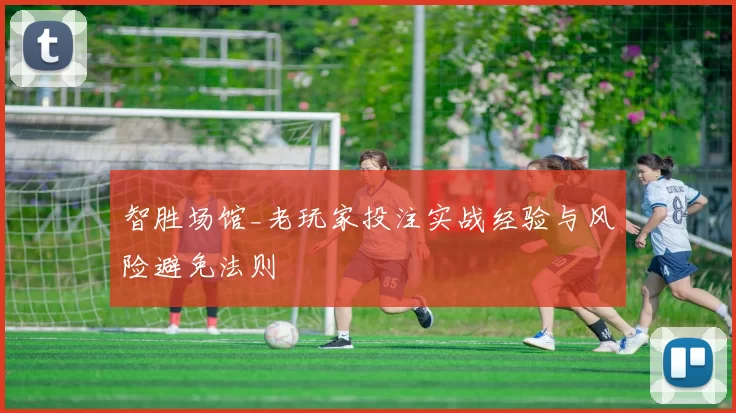 智胜场馆_老玩家投注实战经验与风险避免法则