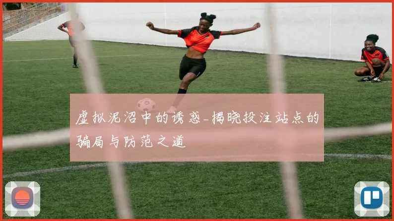 虚拟泥沼中的诱惑_揭晓投注站点的骗局与防范之道