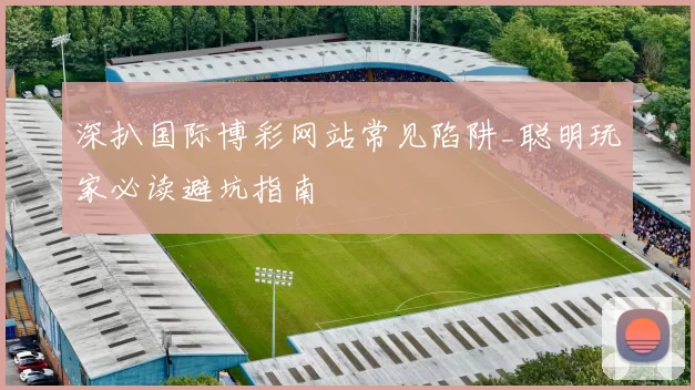 深扒国际博彩网站常见陷阱_聪明玩家必读避坑指南