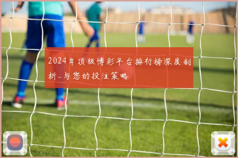 2024年顶级博彩平台排行榜深度剖析_与您的投注策略