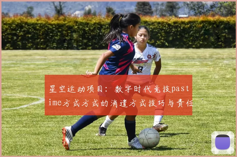 星空运动项目：数字时代竞技pastime方式方式的消遣方式技巧与责任平衡 深入分析 深度解析
