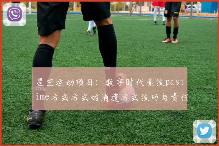 星空运动项目：数字时代竞技pastime方式方式的消遣方式技巧与责任平衡 深入分析