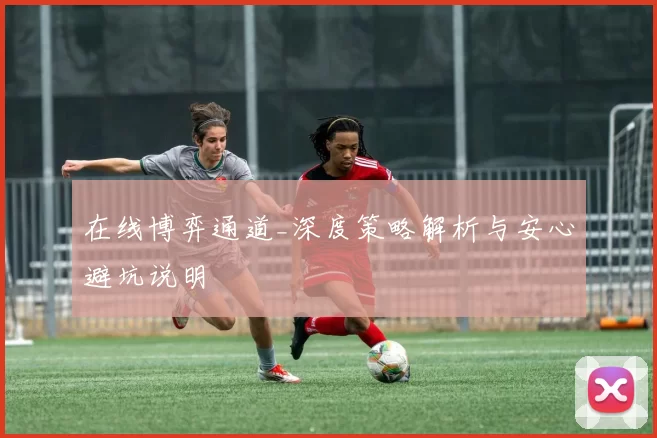 在线博弈通道_深度策略解析与安心避坑说明