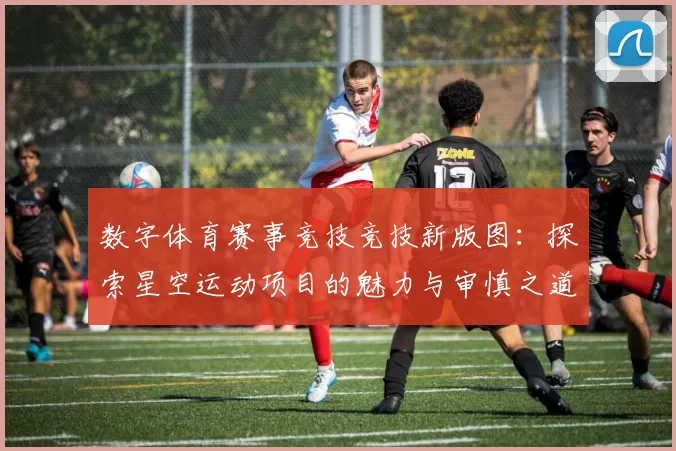 数字体育赛事竞技竞技新版图：探索星空运动项目的魅力与审慎之道