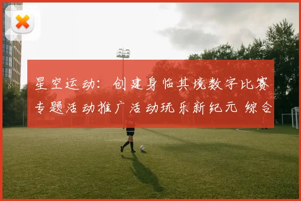 星空运动：创建身临其境数字比赛专题活动推广活动玩乐新纪元 综合解读