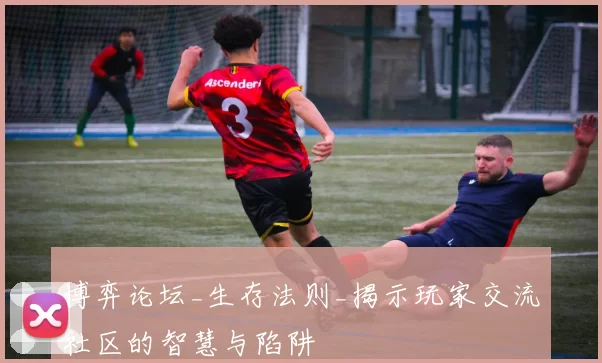 博弈论坛_生存法则_揭示玩家交流社区的智慧与陷阱