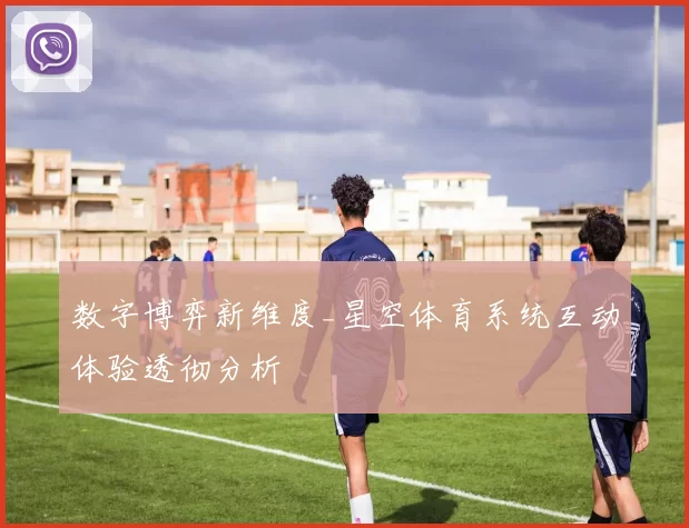 数字博弈新维度_星空体育系统互动体验透彻分析