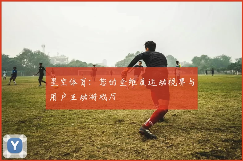 星空体育：您的全维度运动视界与用户互动游戏厅