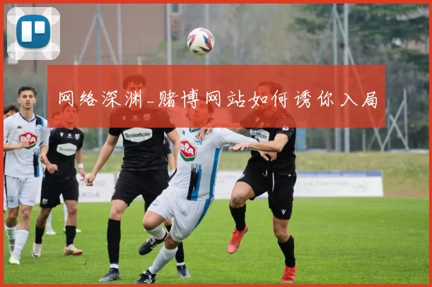 网络深渊_赌博网站如何诱你入局