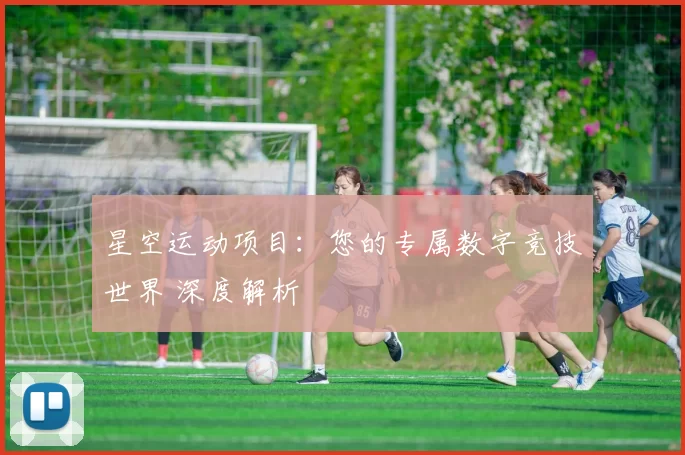 星空运动项目：您的专属数字竞技世界 深度解析