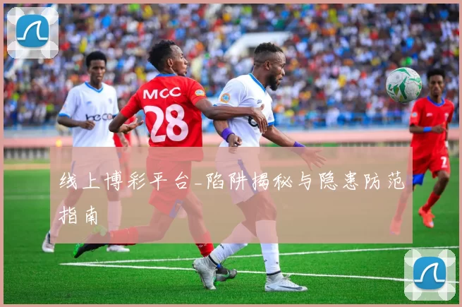 线上博彩平台_陷阱揭秘与隐患防范指南