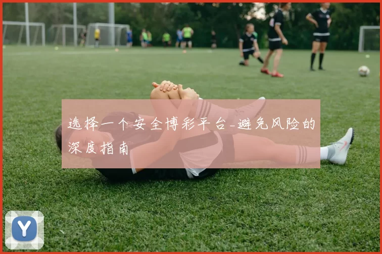 选择一个安全博彩平台_避免风险的深度指南