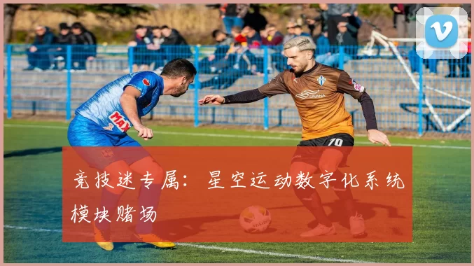 竞技迷专属：星空运动数字化系统模块赌场