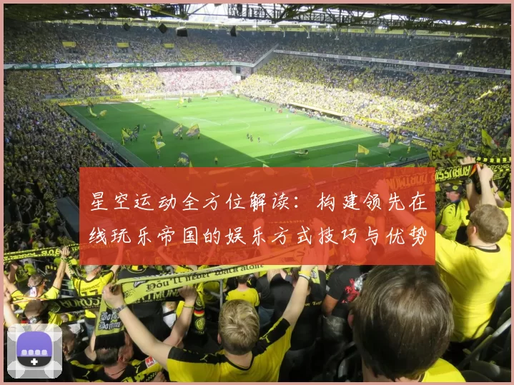 星空运动全方位解读：构建领先在线玩乐帝国的娱乐方式技巧与优势特点拆解报告