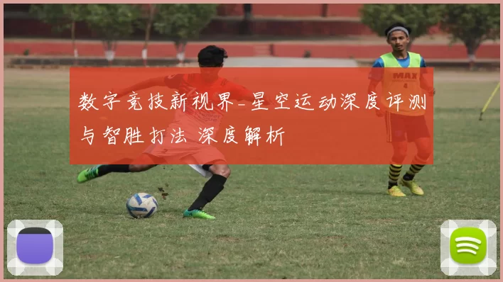 数字竞技新视界_星空运动深度评测与智胜打法 深度解析