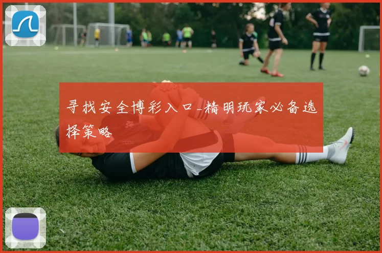 寻找安全博彩入口_精明玩家必备选择策略