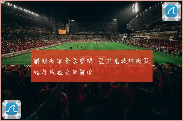 解锁财富登录密码_星空竞技理财策略与风控全面解读