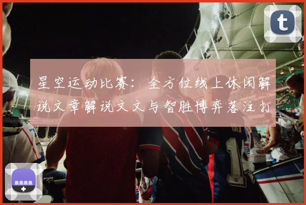 星空运动比赛：全方位线上休闲解说文章解说文文与智胜博弈落注打法深度剖析