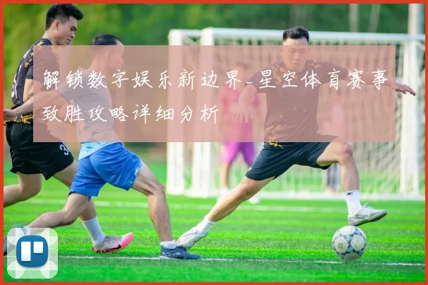 解锁数字娱乐新边界_星空体育赛事致胜攻略详细分析