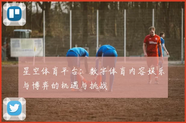 星空体育平台：数字体育内容娱乐与博弈的机遇与挑战