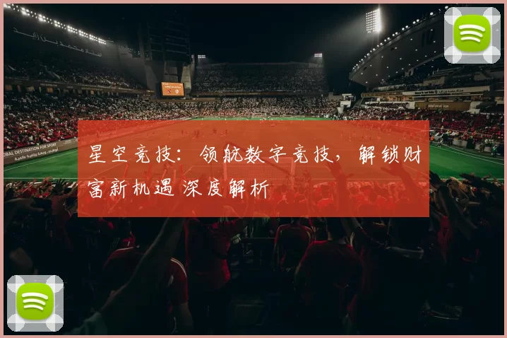 星空竞技：领航数字竞技，解锁财富新机遇 深度解析