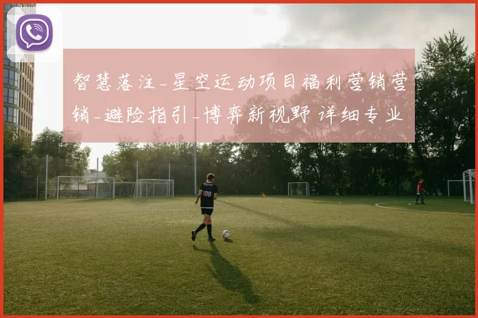 智慧落注_星空运动项目福利营销营销_避险指引_博弈新视野 详细专业解析