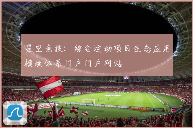 星空竞技：综合运动项目生态应用模块体系门户门户网站