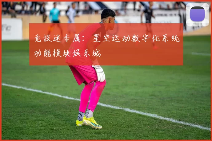 竞技迷专属：星空运动数字化系统功能模块娱乐城