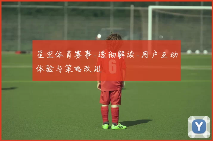 星空体育赛事_透彻解读_用户互动体验与策略改进