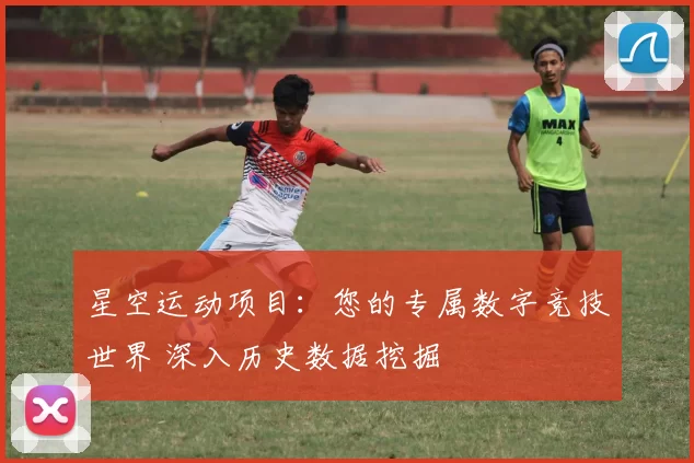 星空运动项目：您的专属数字竞技世界 深入历史数据挖掘
