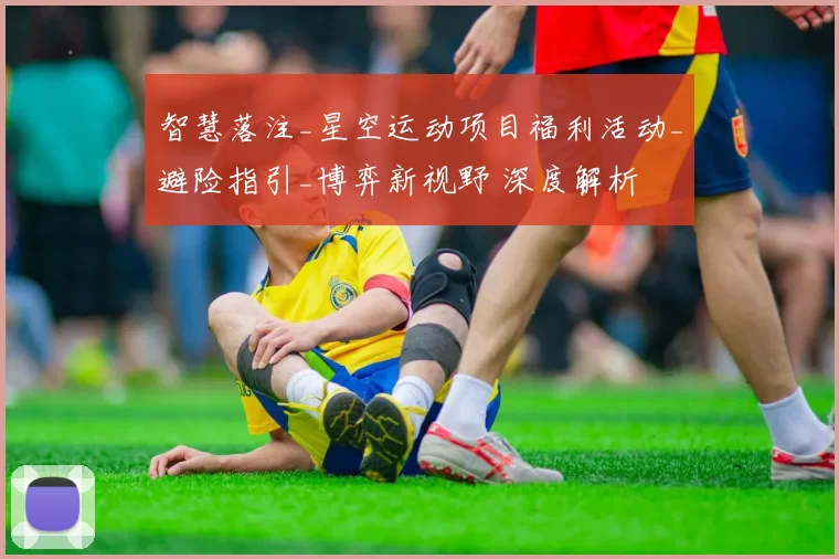 智慧落注_星空运动项目福利活动_避险指引_博弈新视野 深度解析
