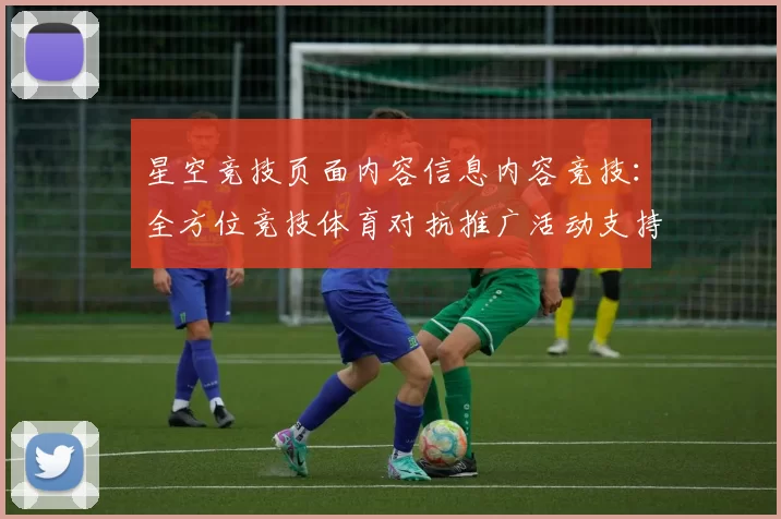 星空竞技页面内容信息内容竞技：全方位竞技体育对抗推广活动支持带来支持与代入感进行体验交流用户互动操作互动体验