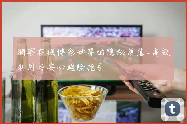 洞察在线博彩世界的隐秘角落_高效利用与安心避险指引