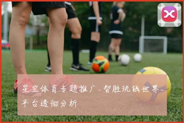 星空体育专题推广_智胜玩钱世界_平台透彻分析