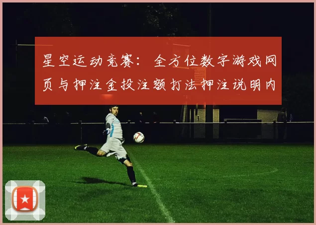 星空运动竞赛：全方位数字游戏网页与押注金投注额打法押注说明内容