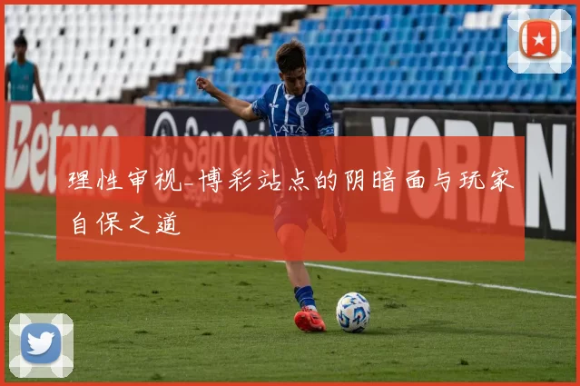 理性审视_博彩站点的阴暗面与玩家自保之道